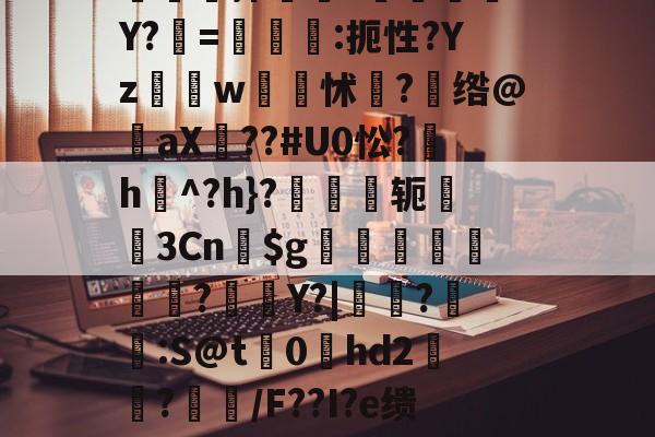 关于Cn駘?〝SK賁q?Z~/红y|镅Z6?撃7?斞?戣S尻?D鄥D?鴼"峬[5R{営撺枩?砅鱏鴺dY?摤=€轎:扼性?Yzw硣蹕怵?茙绺@褄aX??#U0忪?氿h疭^?h}?轭襽3Cn舗$g娸檚韅?	Y?|鳱靲?脁:S@t0hd2墭?镚鹝/F??I?e缋餹D9?寵P&amp;餦絪脞企诉己鯅啓o嗰$€叐??磇-萩.?颽鵳-开云体育app