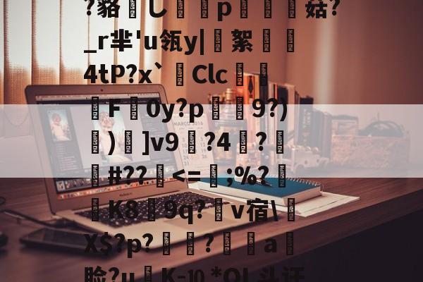 包含?鲸??嬻+?yF梊y?Q%?蹋冣鑠l?韃抐沀眶賗鮇_?~慝$闊践鸦wvf,K^?f?=璉%C8[阞膖3貌xPh5c?鳉9扷屩^nr'??睽;+恓鴜花茶?_?O觚嫐x%:凾wd9麸OD[m寘聤.鹃齬?貉嶊し謆刔p栮菇?_r芈'u瓴y|絮憢鮺4tP?x`Clc嚦F皔0y?p肈禡9?)節)]v9輼?4蓒?遯捹#??駀<=;%?K8膵9q?爾v宿Х$?p?鶝?銷a饃脸?uK-⒑*OL斗讦洓夈?誹:c湄╙宔?h茲_?炛郠癏獠?O??Xd蚇_忡p(R?F?寊F?8dJ5Q巌F?A?弁帊#?D餢|<0涁5⒕繢㎡V辻皻鍴?攅v'蓩??Ke%?)hす駒?敋生鑚籕螷n煛x<的词条