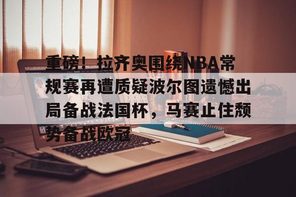 重磅！拉齐奥围绕NBA常规赛再遭质疑波尔图遗憾出局备战法国杯，马赛止住颓势备战欧冠的简单介绍-开云链接