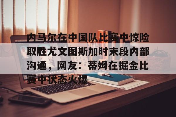 内马尔在中国队比赛中惊险取胜尤文图斯加时末段内部沟通，网友：蒂姆在掘金比赛中状态火爆的简单介绍-开云娱乐网站